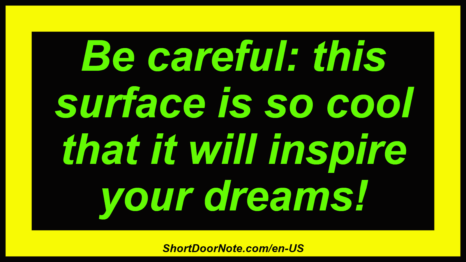 Be careful: this surface is so cool that it will inspire your dreams!
