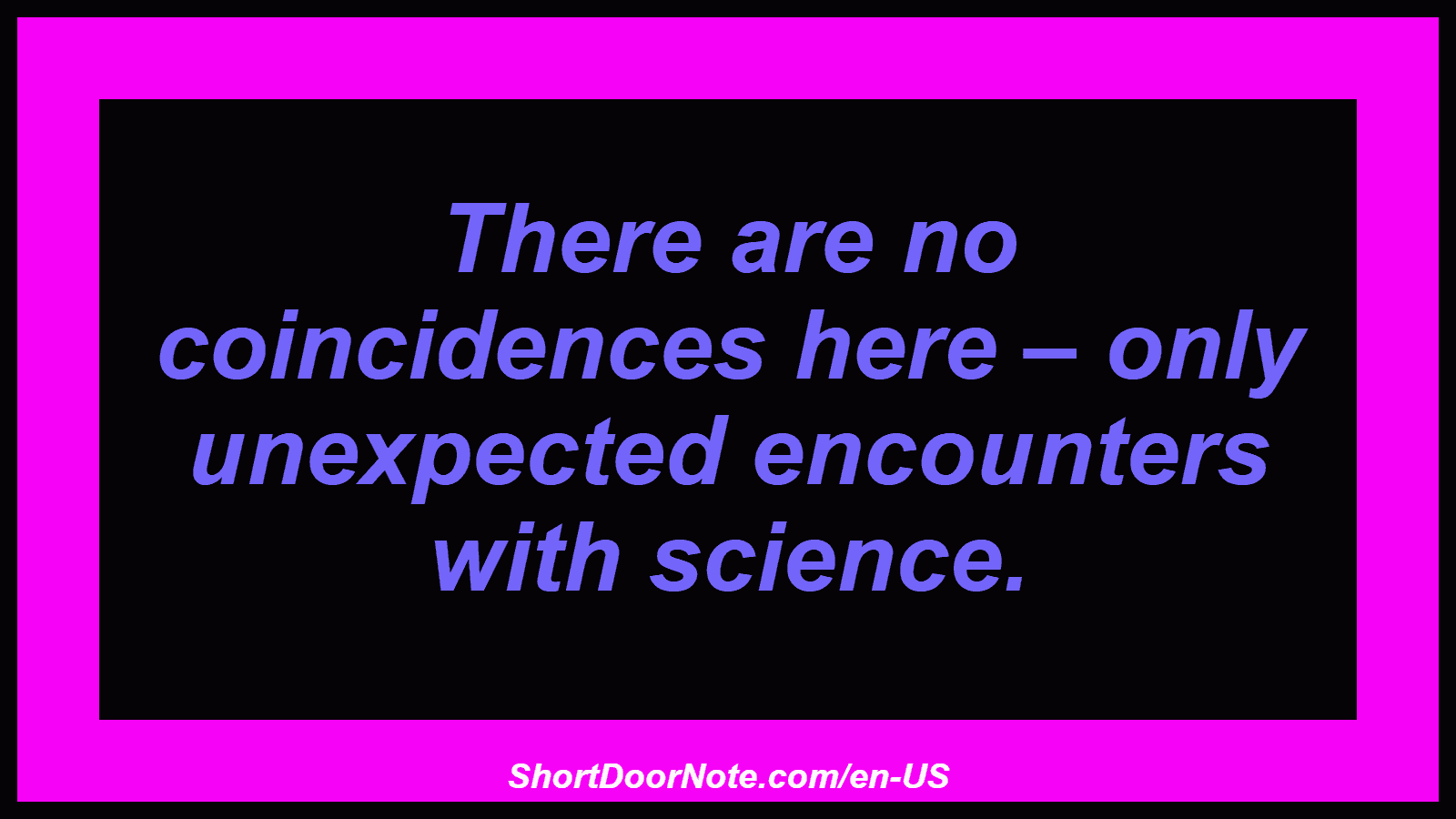 There are no coincidences here – only unexpected encounters with science.
