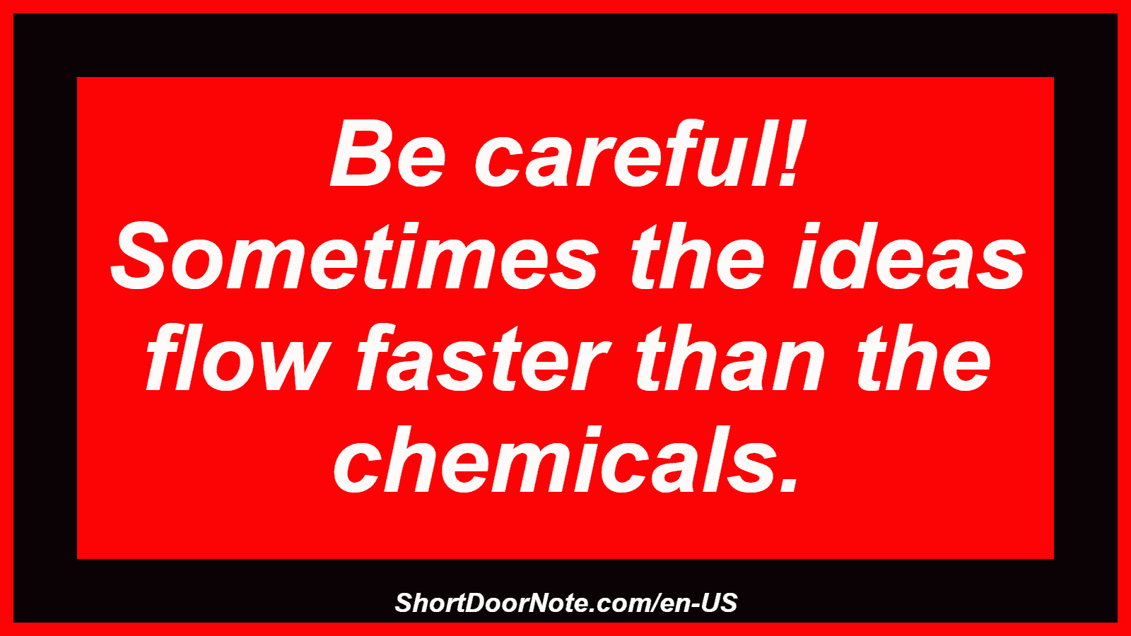 Be careful! Sometimes the ideas flow faster than the chemicals.
