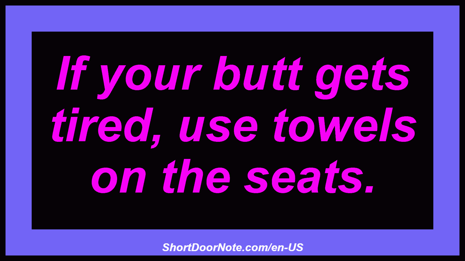 If your butt gets tired, use towels on the seats.
