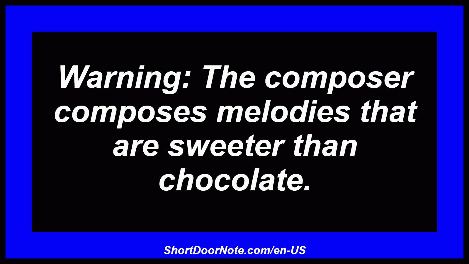 Warning: The composer composes melodies that are sweeter than chocolate.
