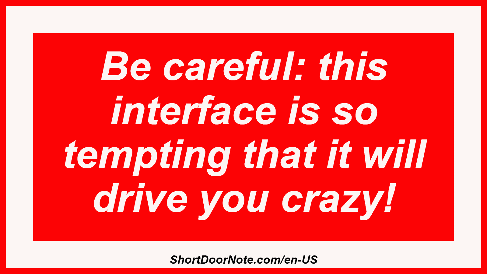 Be careful: this interface is so tempting that it will drive you crazy!
