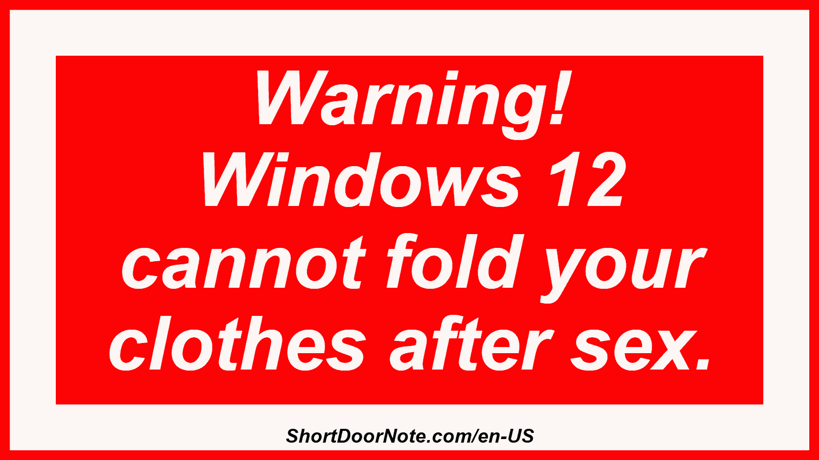 Warning! Windows 12 cannot fold your clothes after sex.
