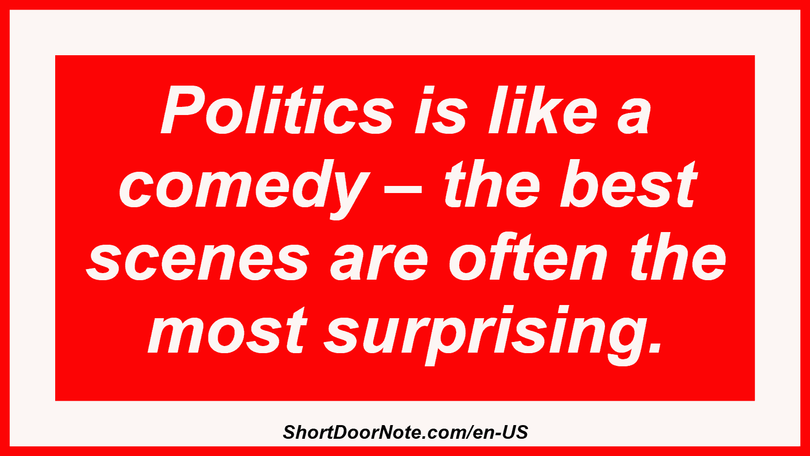 Politics is like a comedy – the best scenes are often the most surprising.
