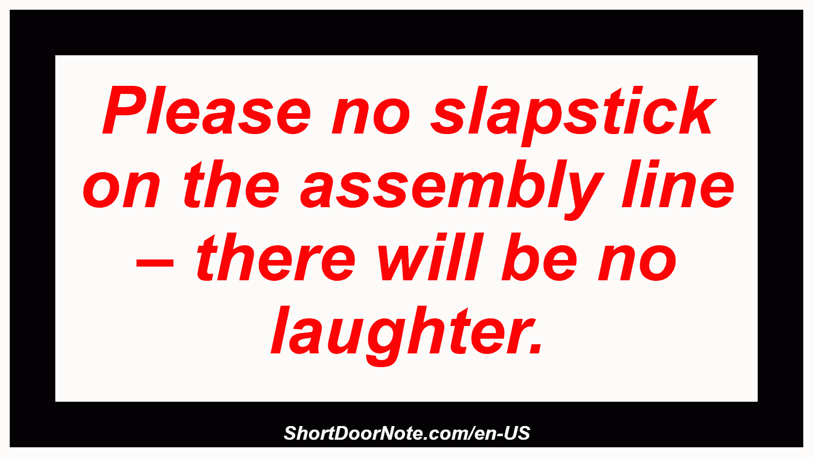 Please no slapstick on the assembly line – there will be no laughter.
