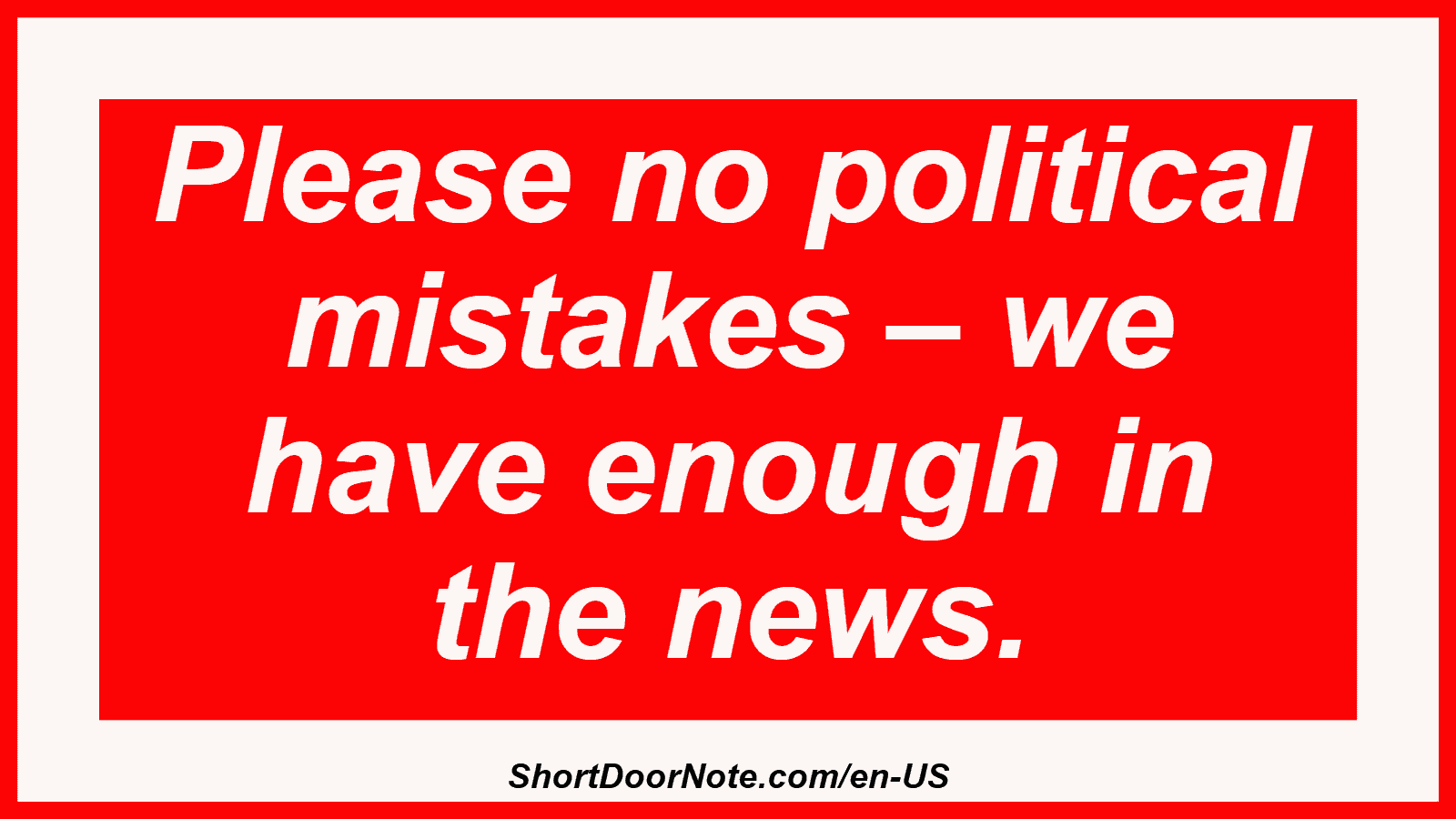 Please no political mistakes – we have enough in the news.
