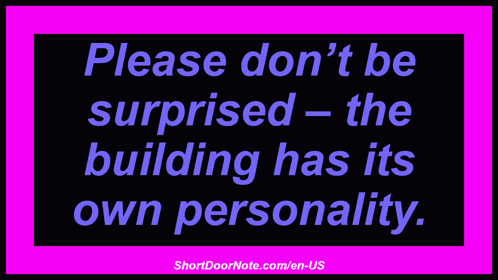 Please don’t be surprised – the building has its own personality.

