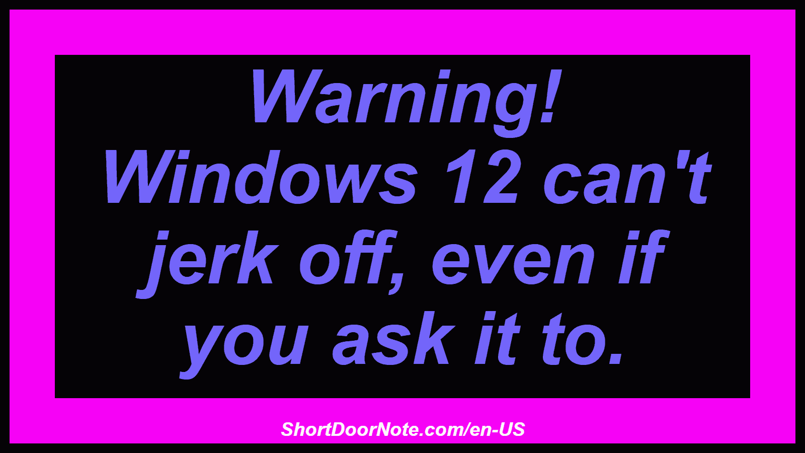 Warning! Windows 12 can't jerk off, even if you ask it to.
