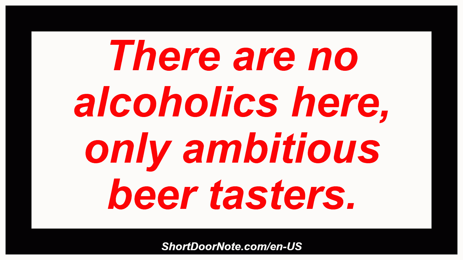There are no alcoholics here, only ambitious beer tasters.
