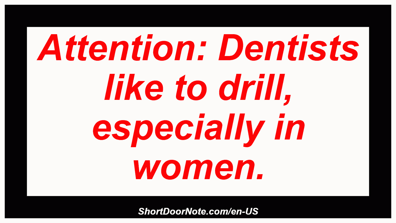 Attention: Dentists like to drill, especially in women.
