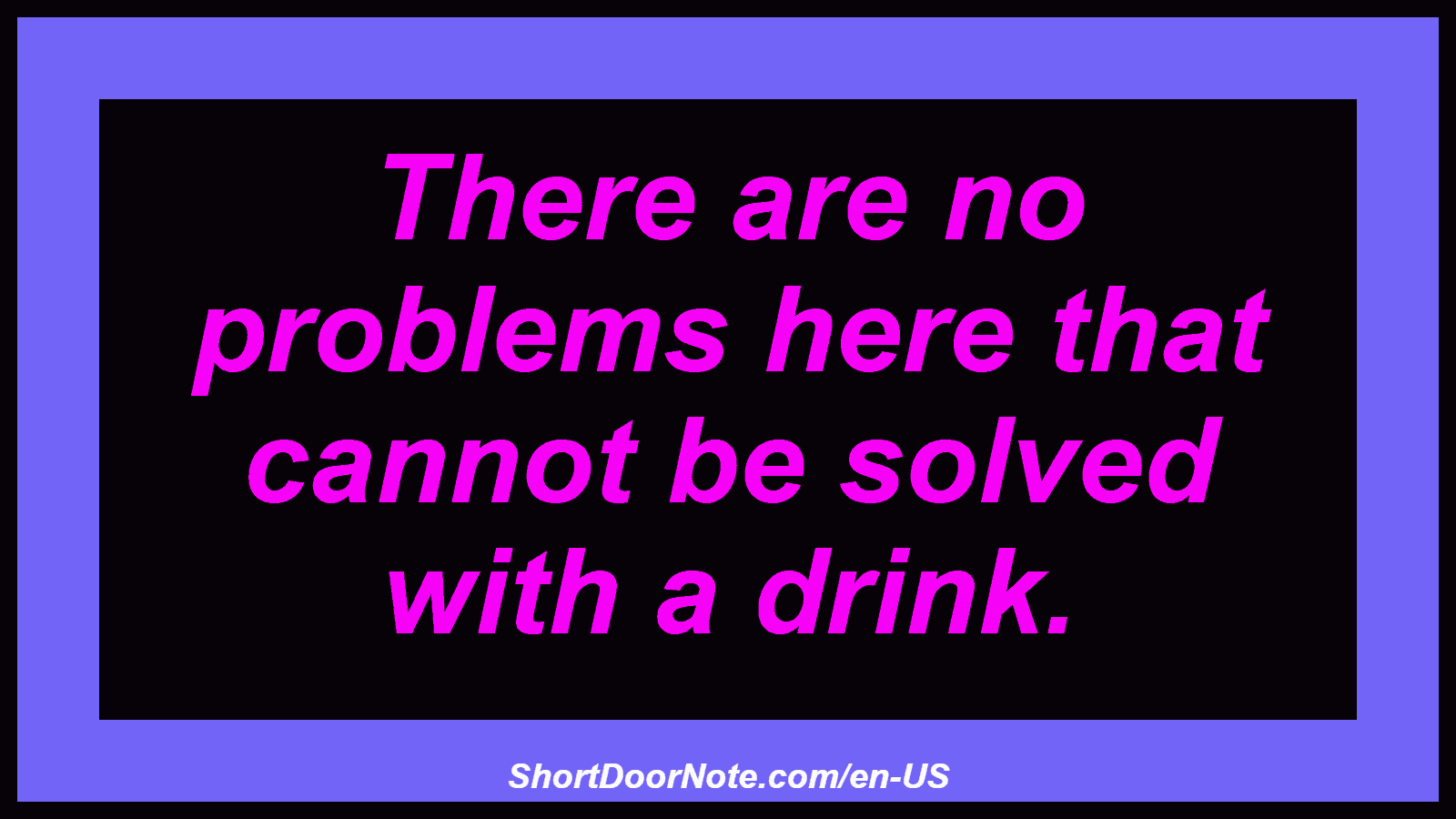 There are no problems here that cannot be solved with a drink.
