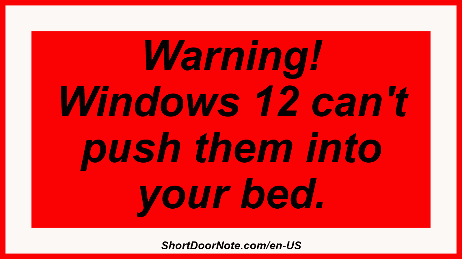 Warning! Windows 12 can't push them into your bed.
