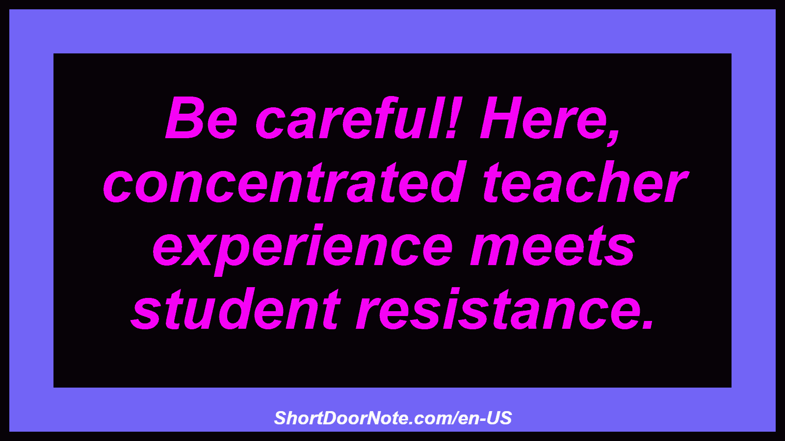 Be careful! Here, concentrated teacher experience meets student resistance.
