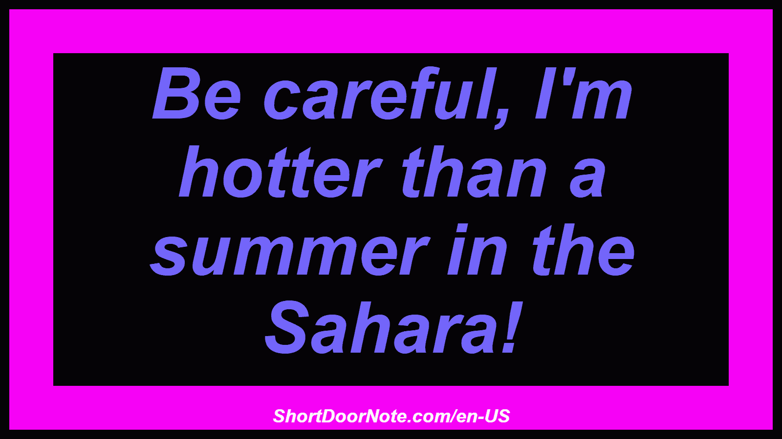 Be careful, I'm hotter than a summer in the Sahara!
