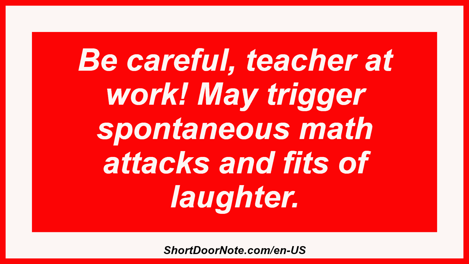 Be careful, teacher at work! May trigger spontaneous math attacks and fits of laughter.
