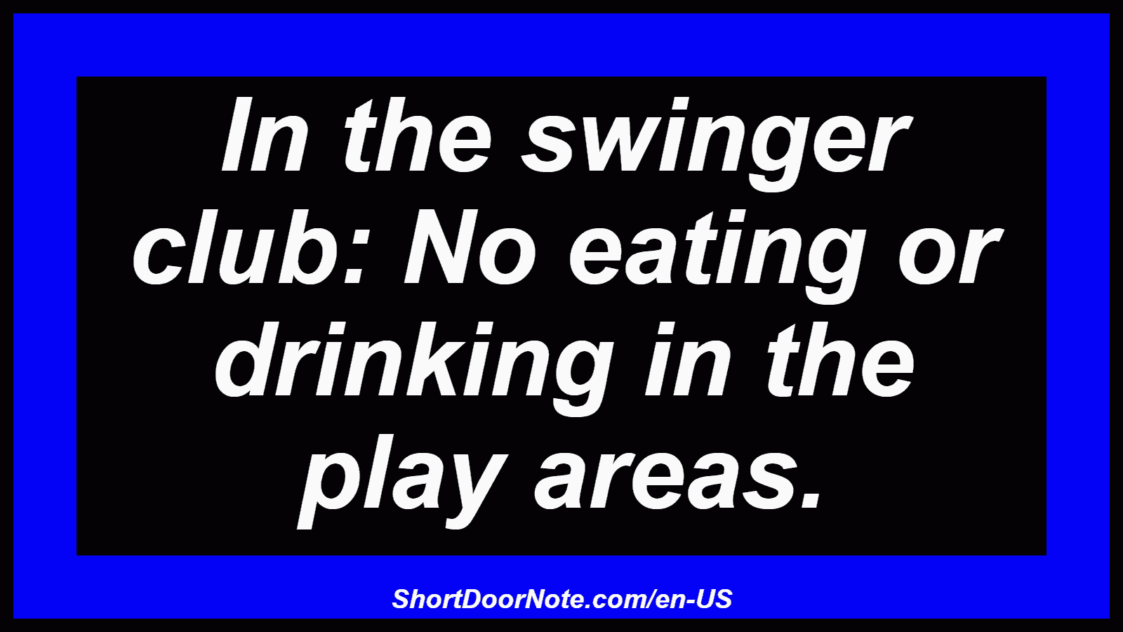 In the swinger club: No eating or drinking in the play areas.
