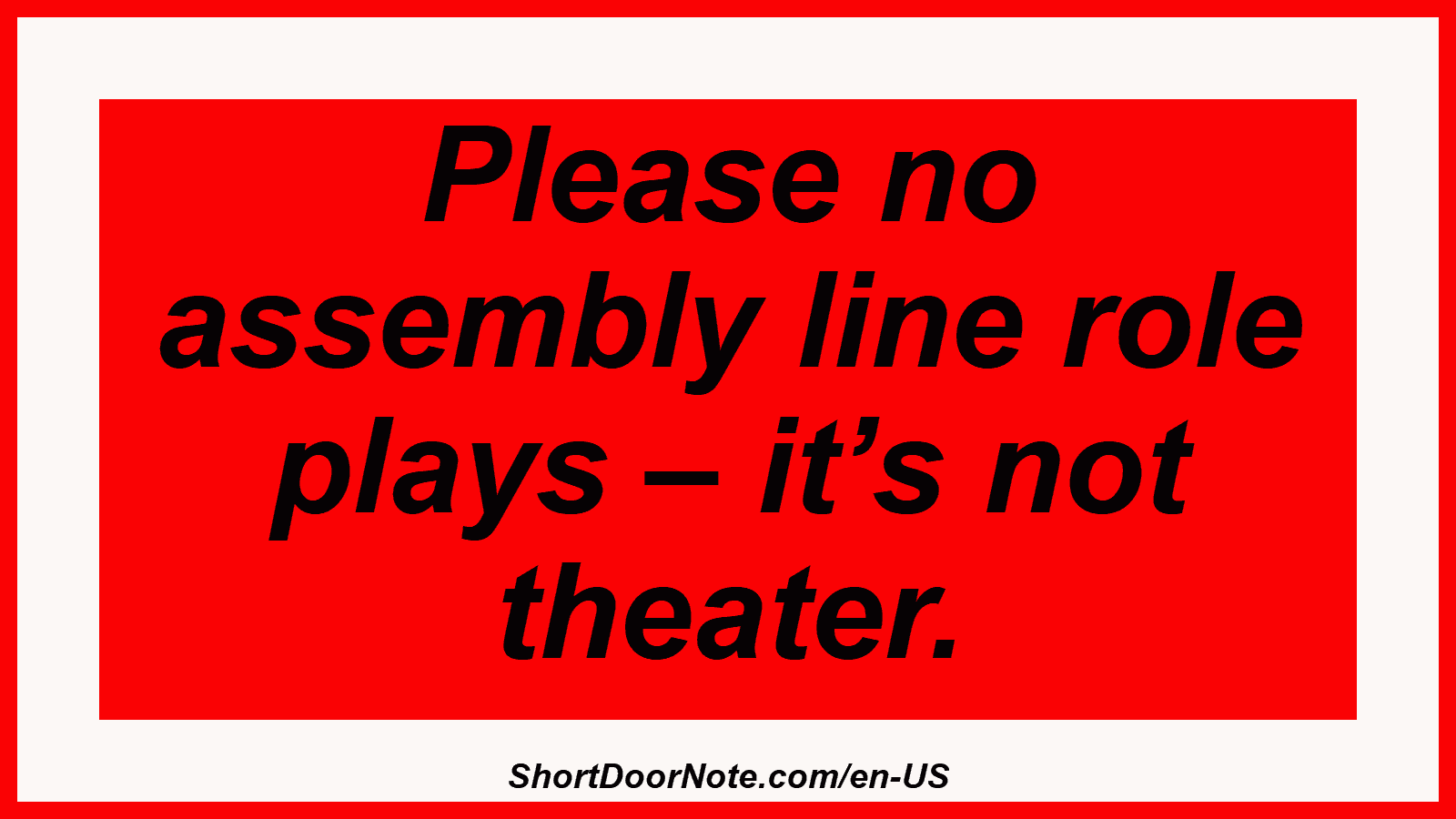 Please no assembly line role plays – it’s not theater.
