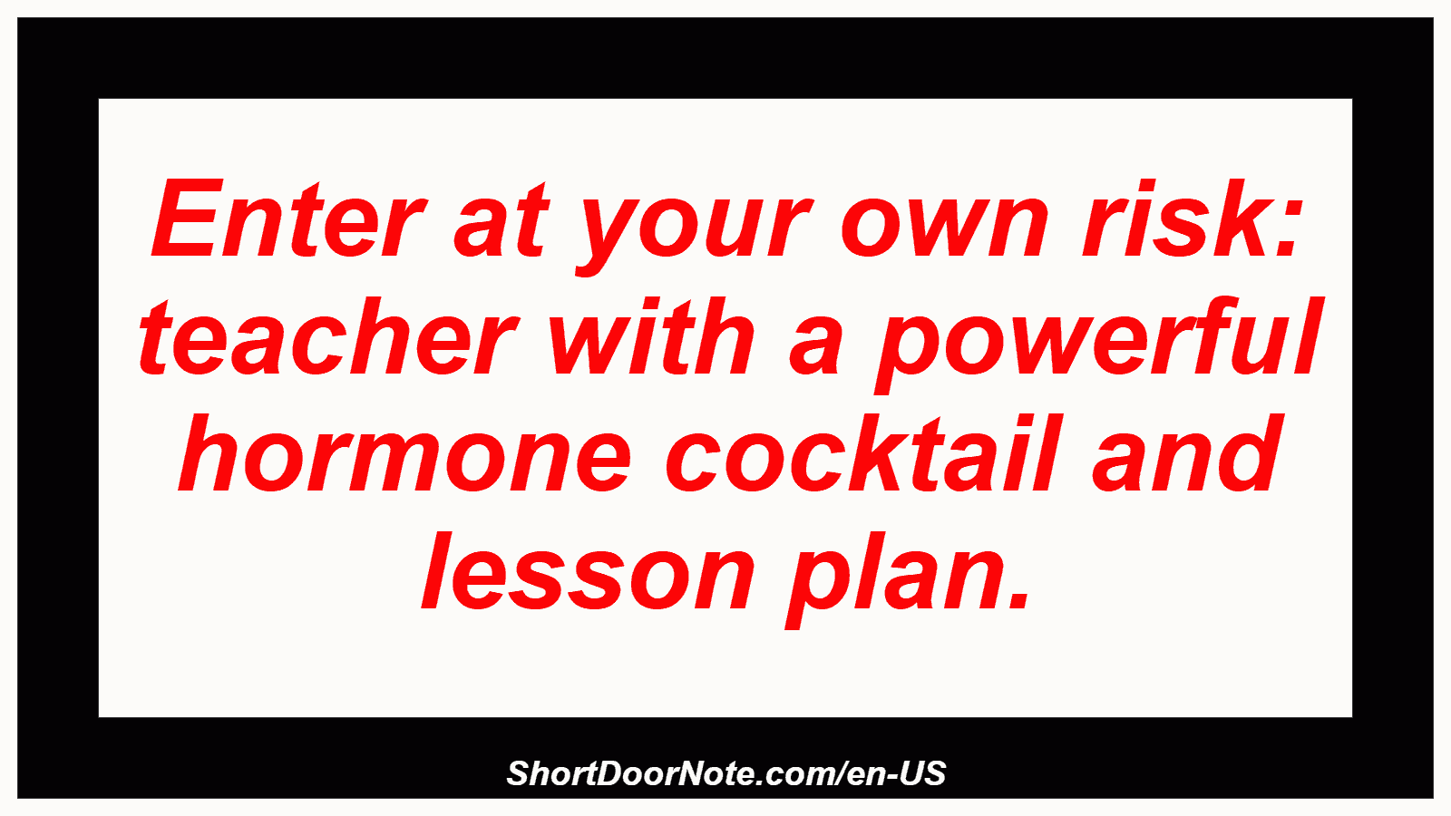 Enter at your own risk: teacher with a powerful hormone cocktail and lesson plan.
