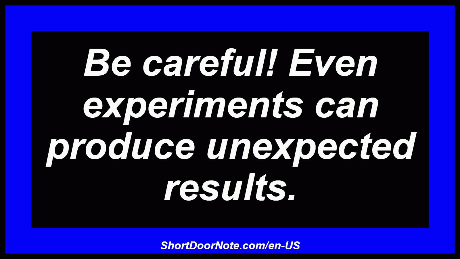 Be careful! Even experiments can produce unexpected results.
