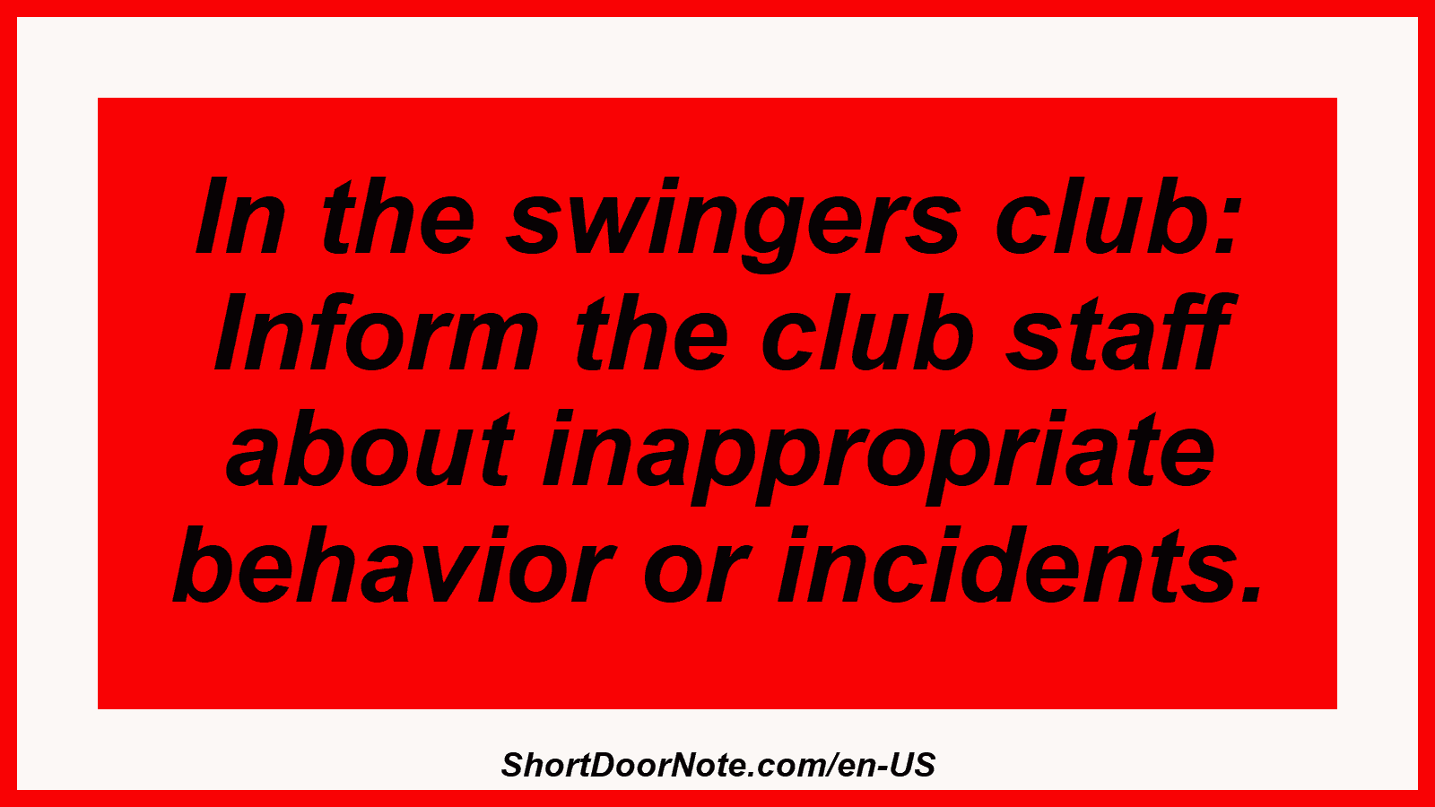 In the swingers club: Inform the club staff about inappropriate behavior or incidents.
