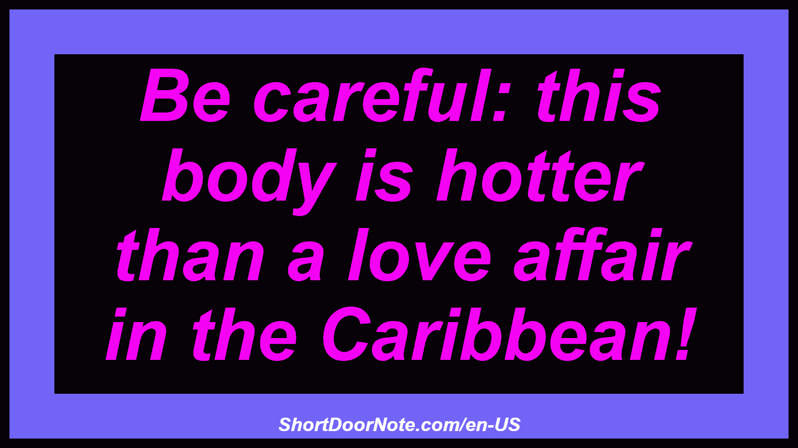 Be careful: this body is hotter than a love affair in the Caribbean!
