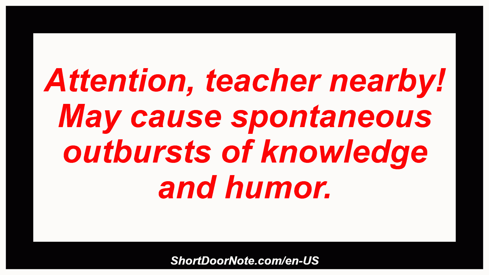 Attention, teacher nearby! May cause spontaneous outbursts of knowledge and humor.

