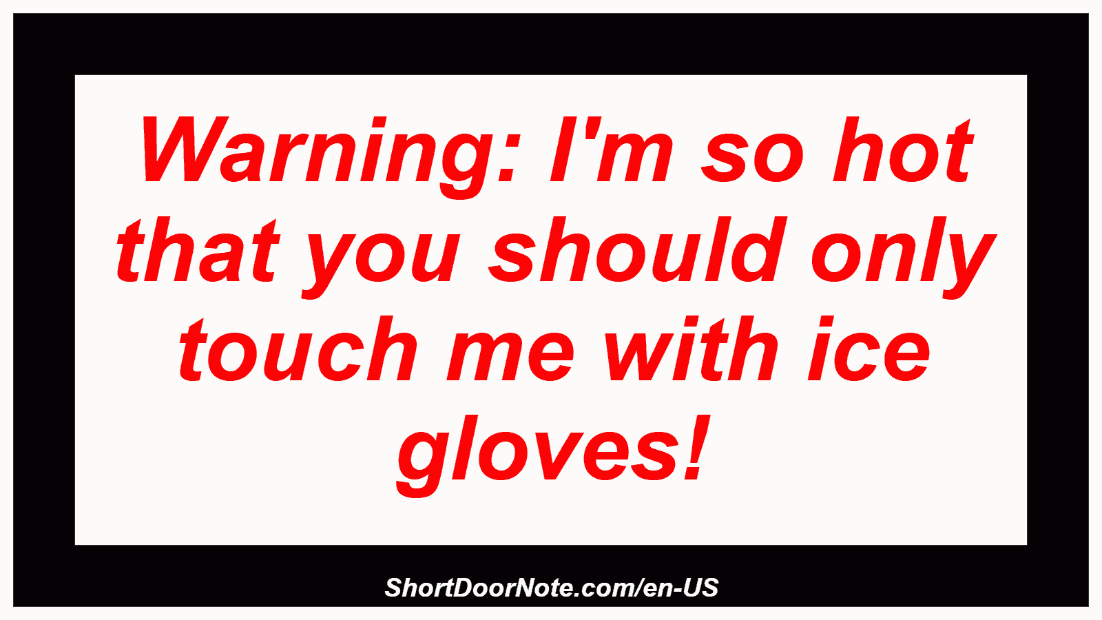 Warning: I'm so hot that you should only touch me with ice gloves!
