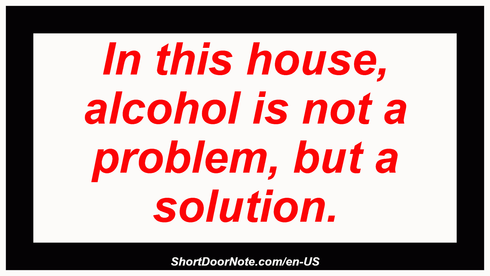 In this house, alcohol is not a problem, but a solution.

