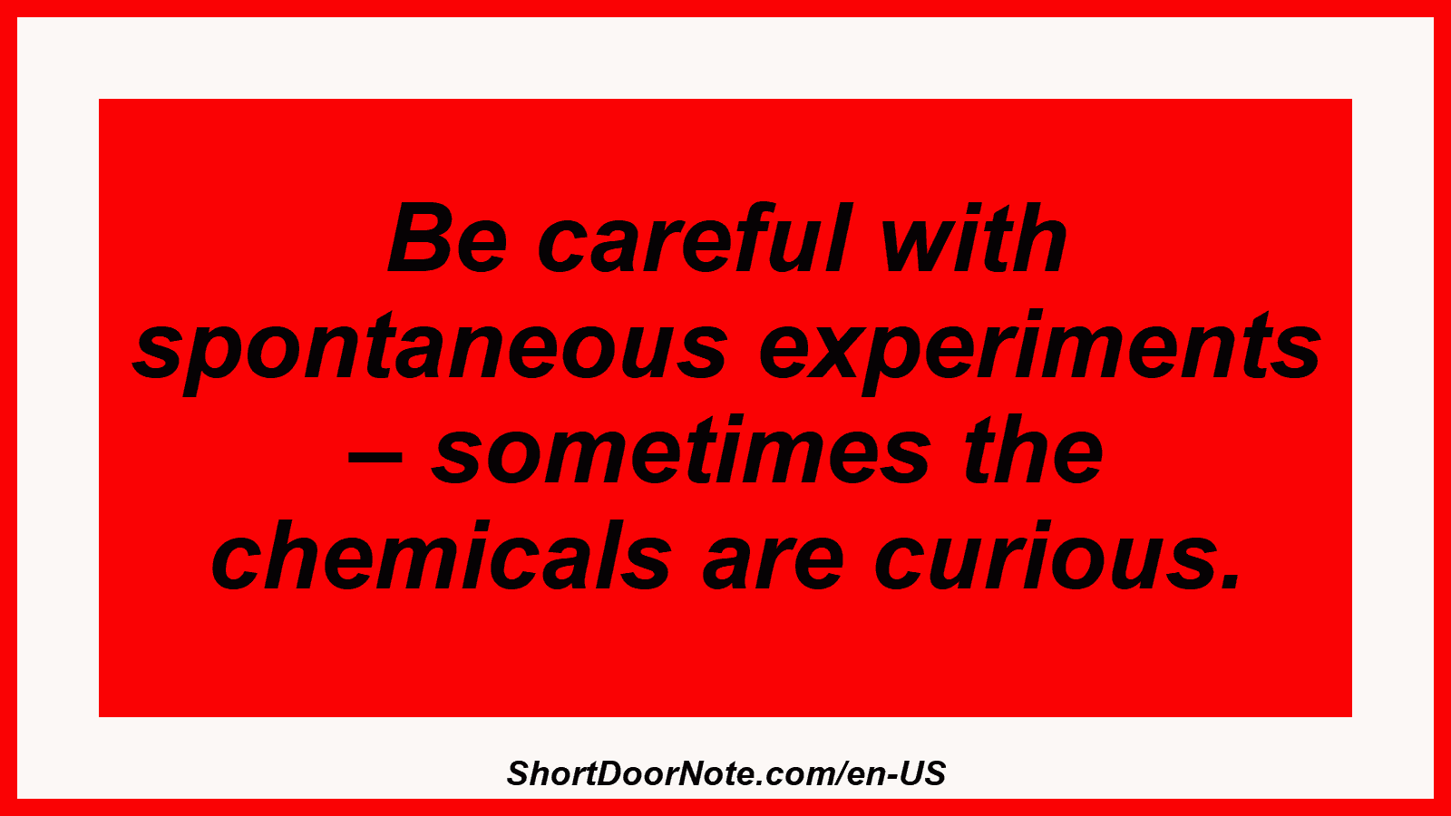 Be careful with spontaneous experiments – sometimes the chemicals are curious.
