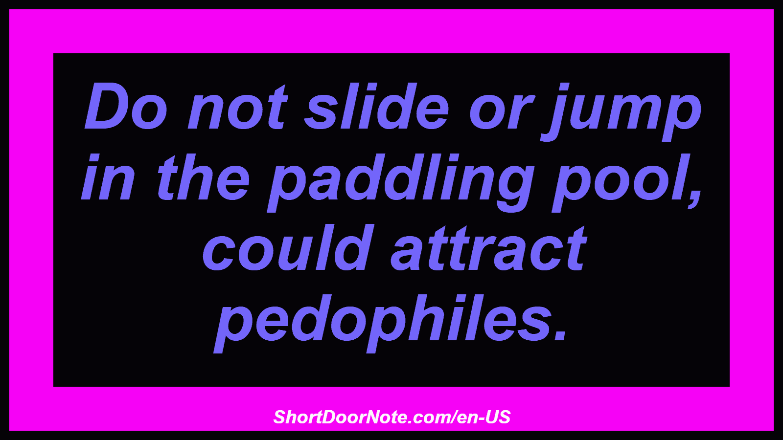 Do not slide or jump in the paddling pool, could attract pedophiles.
