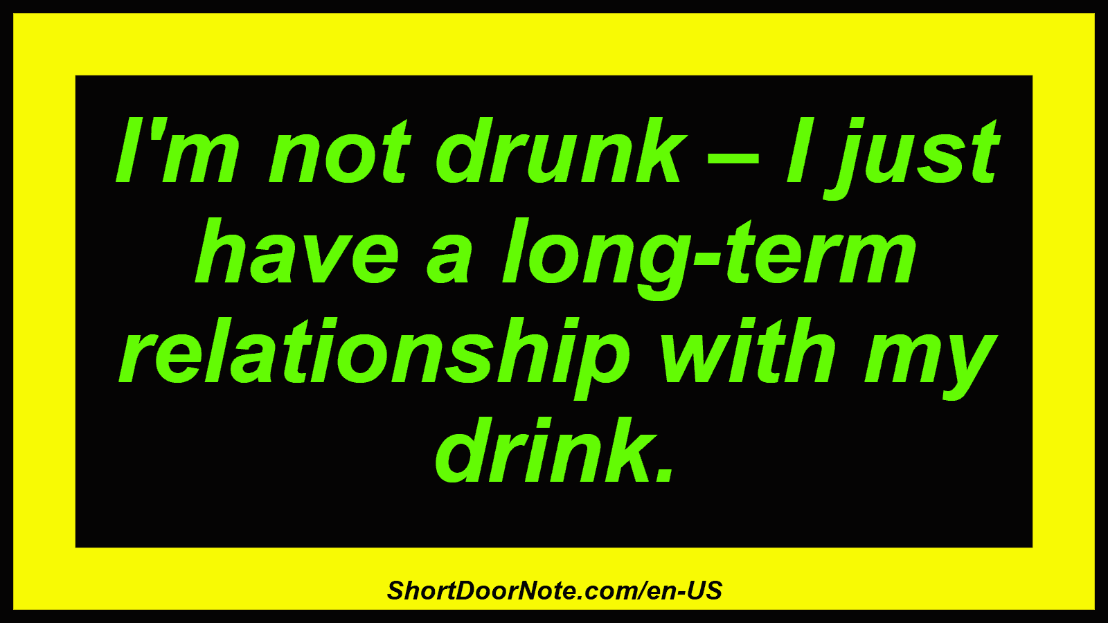 I'm not drunk – I just have a long-term relationship with my drink.
