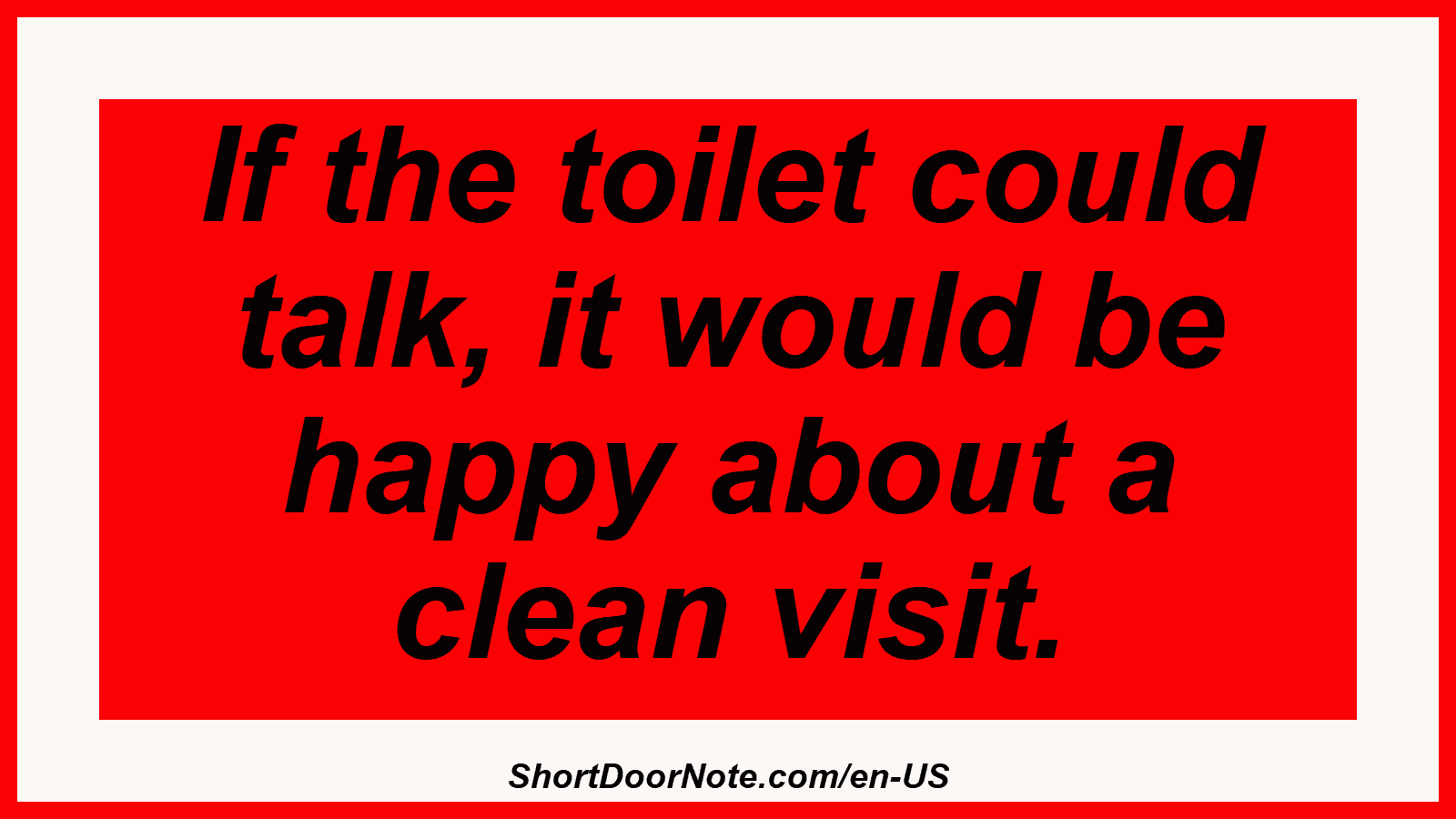 If the toilet could talk, it would be happy about a clean visit.
