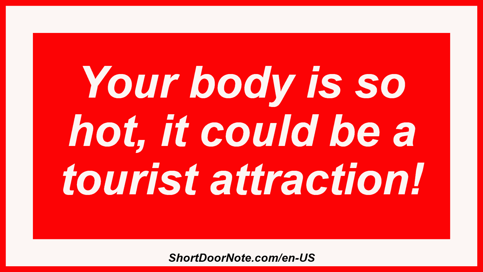 Your body is so hot, it could be a tourist attraction!
