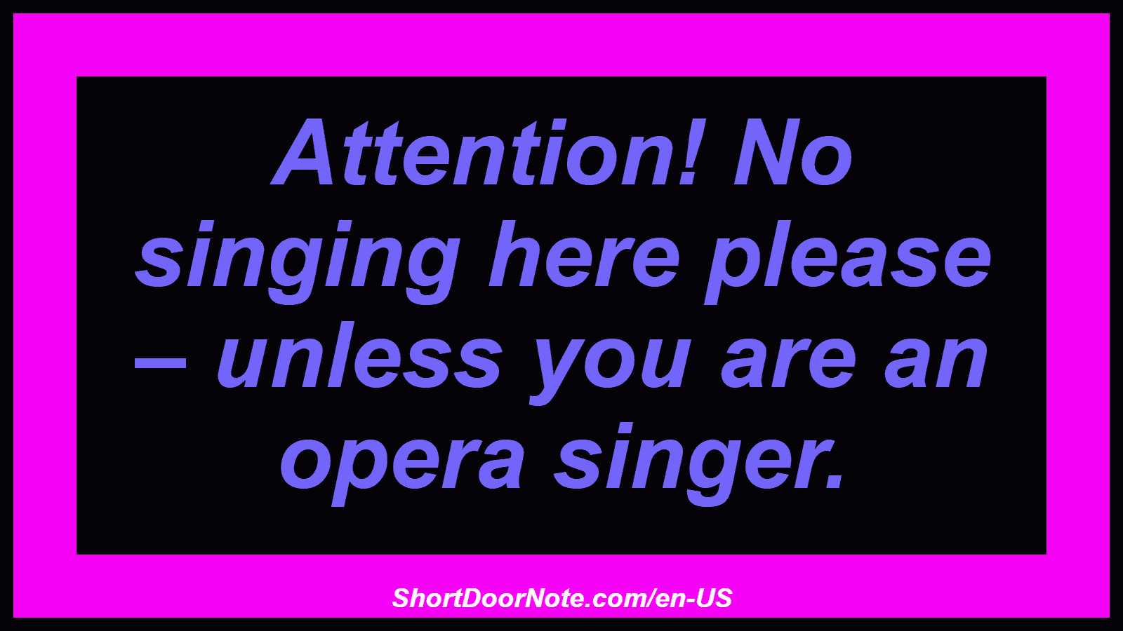 Attention! No singing here please – unless you are an opera singer.
