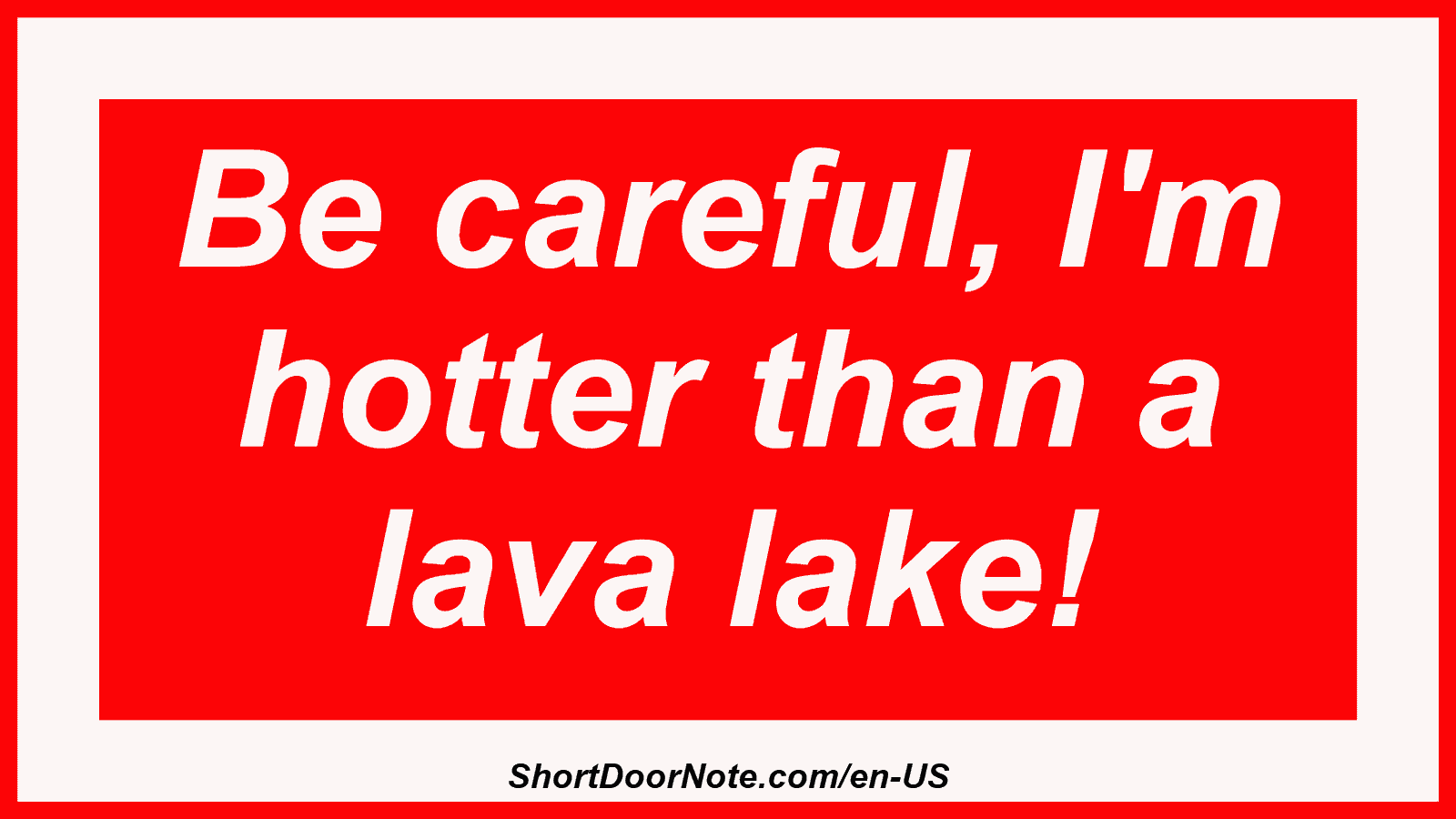 Be careful, I'm hotter than a lava lake!
