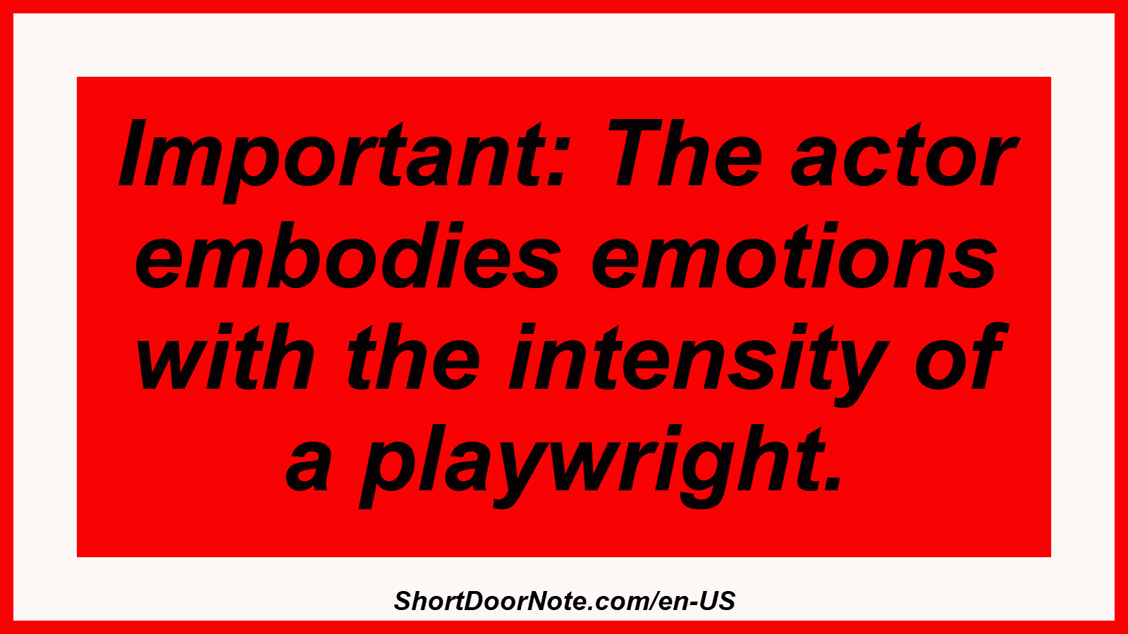 Important: The actor embodies emotions with the intensity of a playwright.
