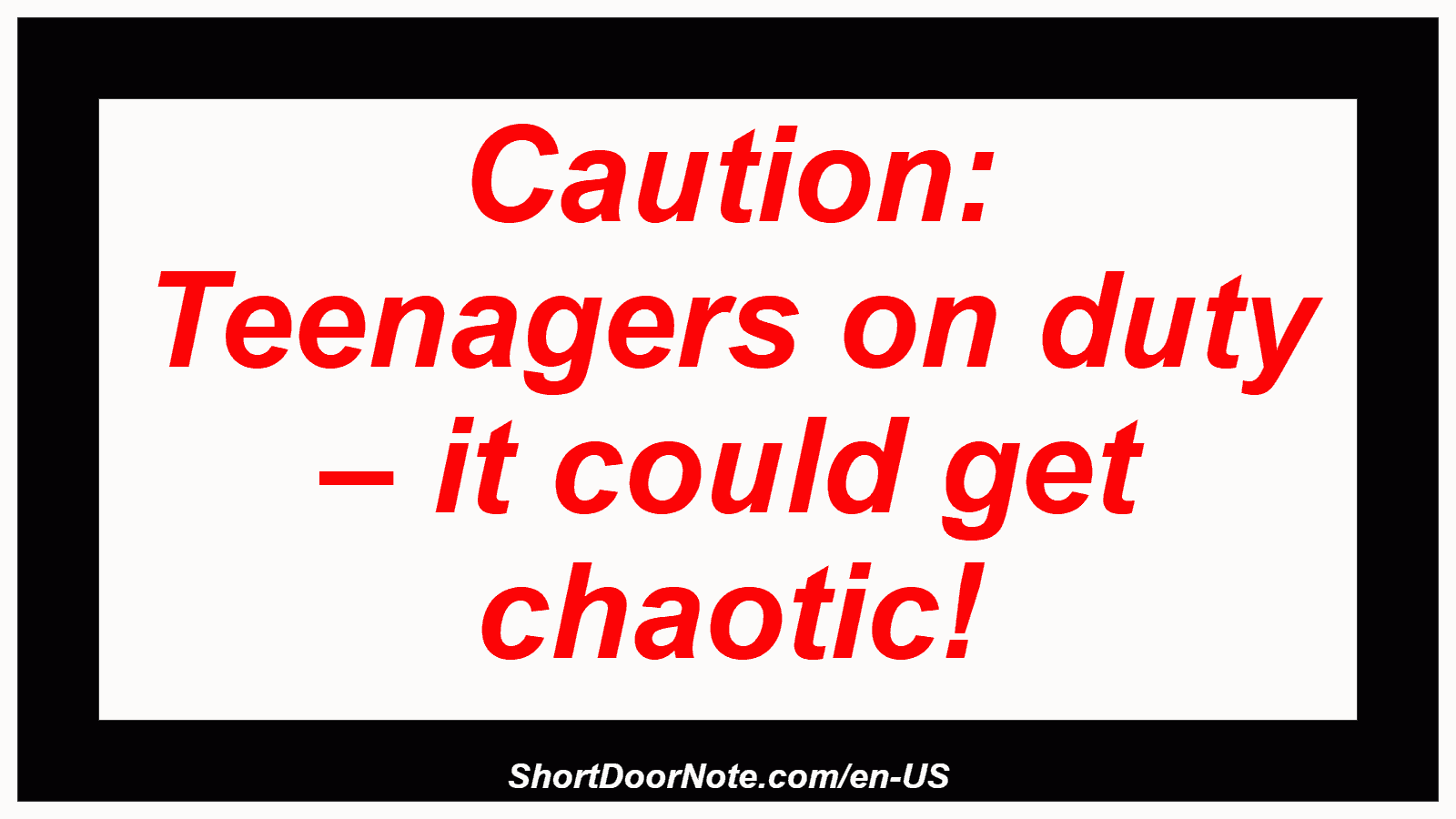 Caution: Teenagers on duty – it could get chaotic!

