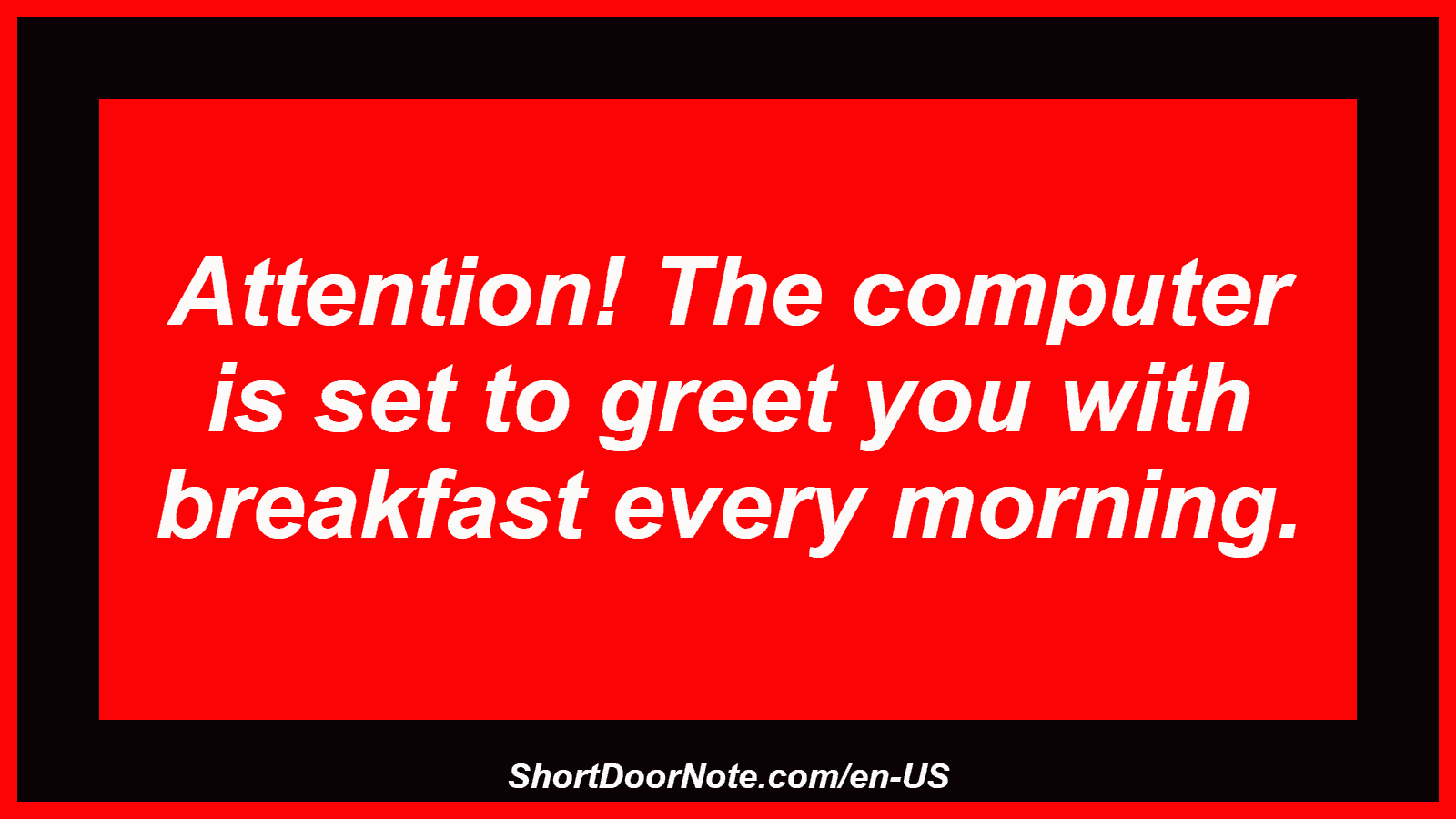 Attention! The computer is set to greet you with breakfast every morning.

