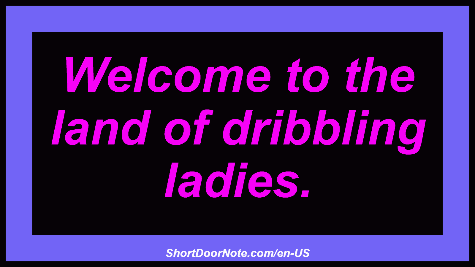 Welcome to the land of dribbling ladies.
