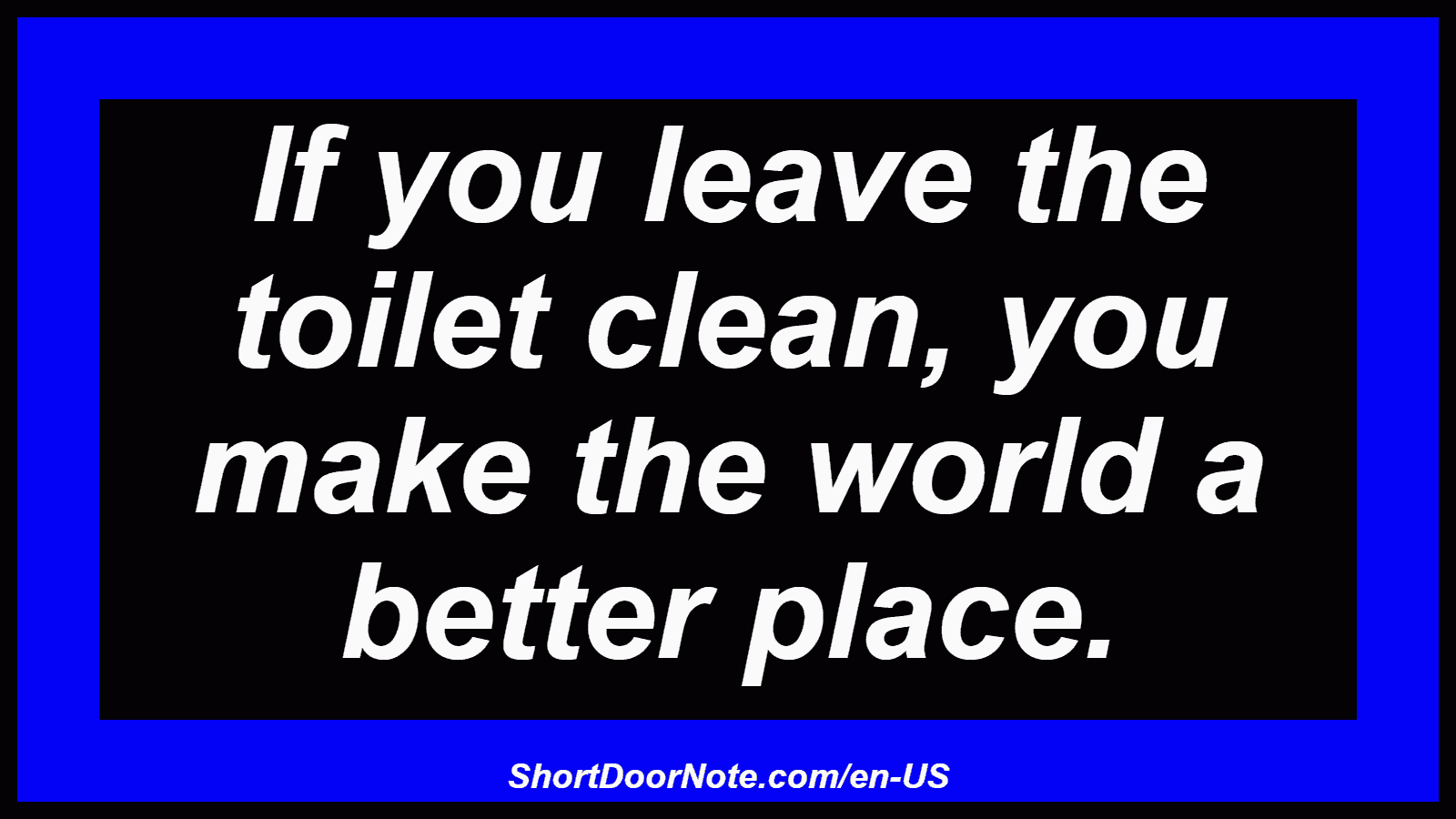If you leave the toilet clean, you make the world a better place.
