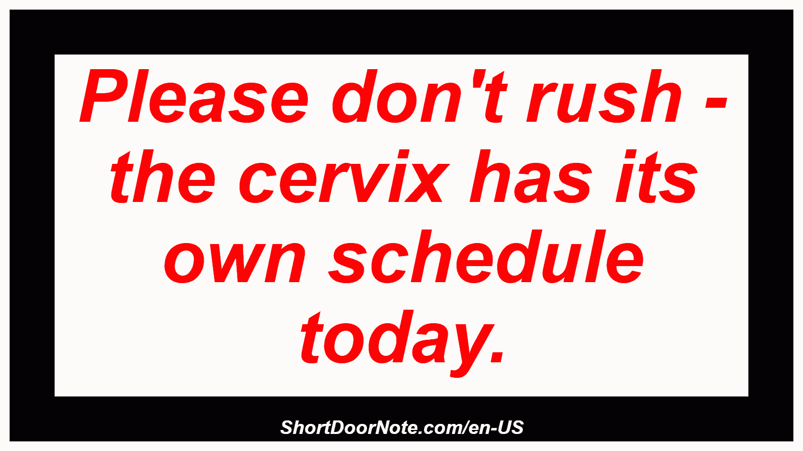 Please don't rush - the cervix has its own schedule today.
