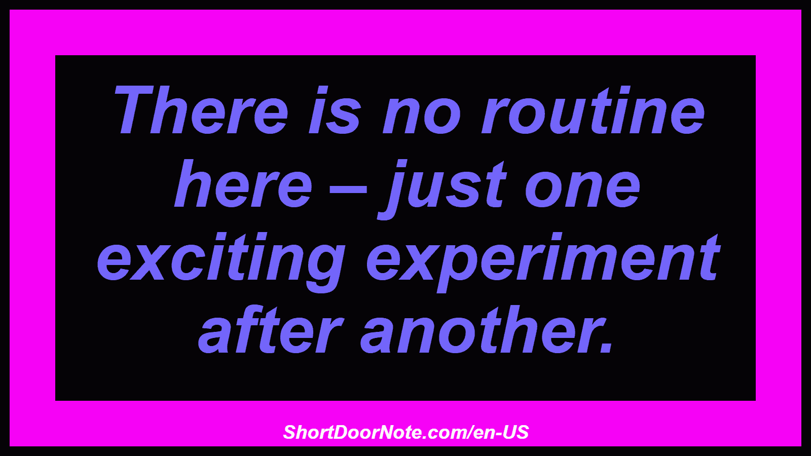 There is no routine here – just one exciting experiment after another.
