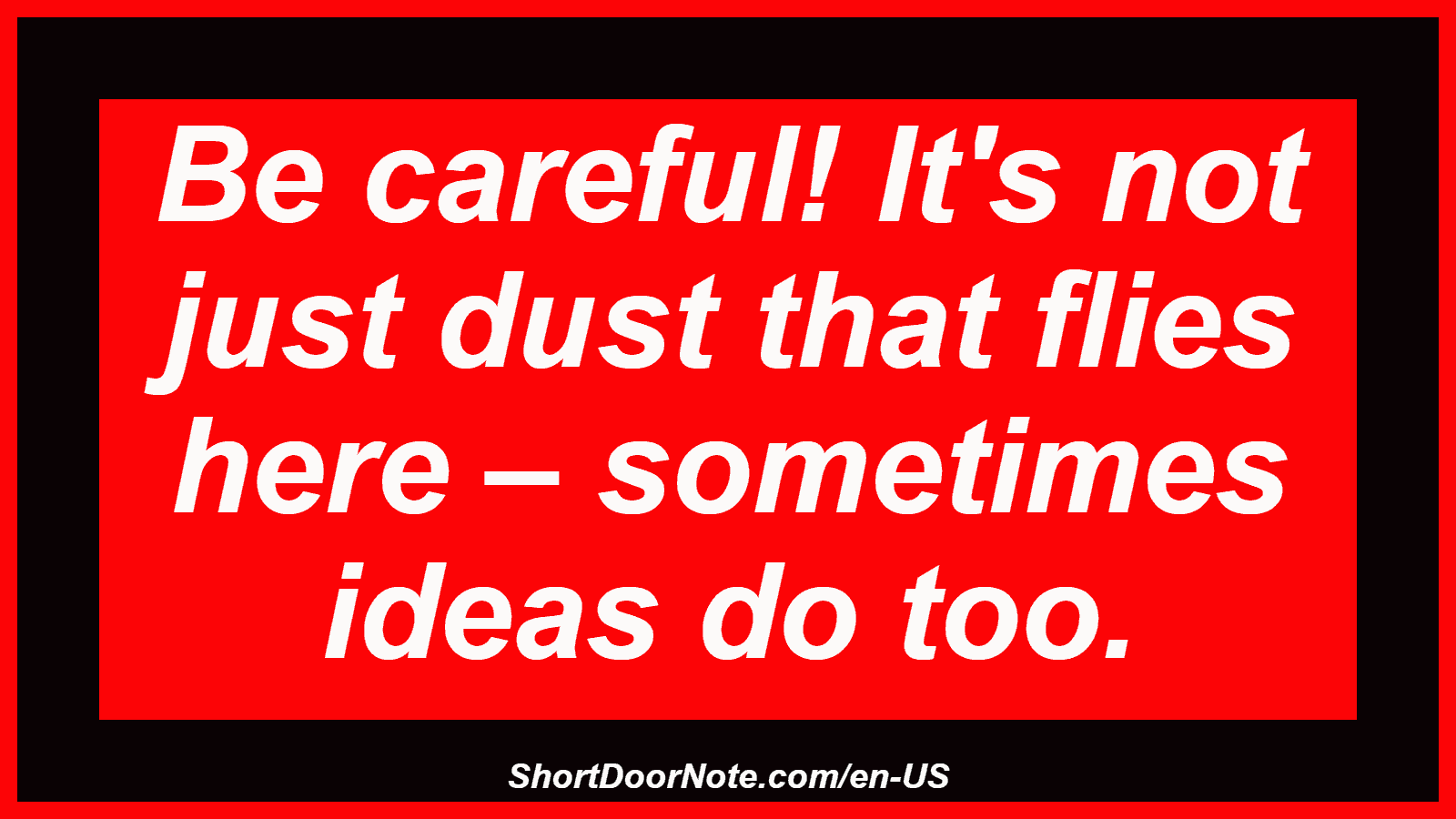 Be careful! It's not just dust that flies here – sometimes ideas do too.
