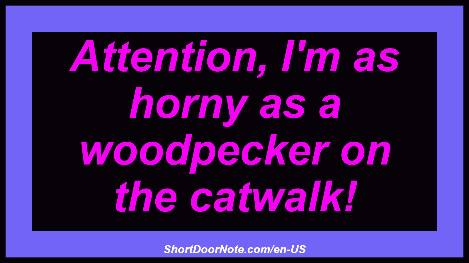 Attention, I'm as horny as a woodpecker on the catwalk!
