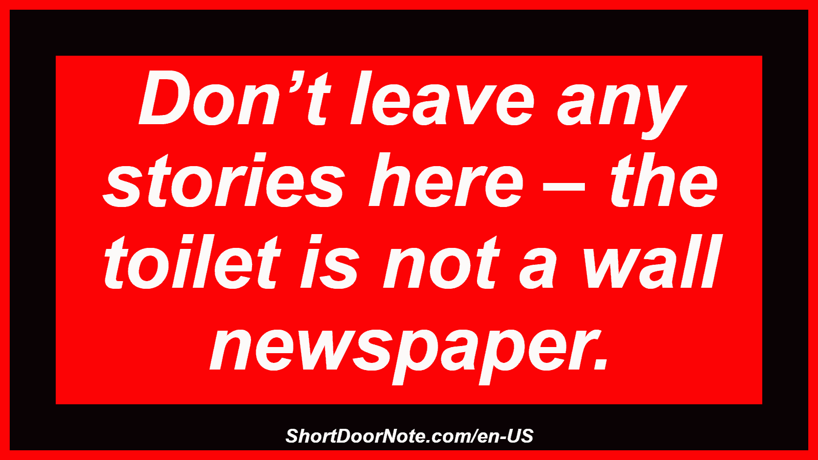 Don’t leave any stories here – the toilet is not a wall newspaper.
