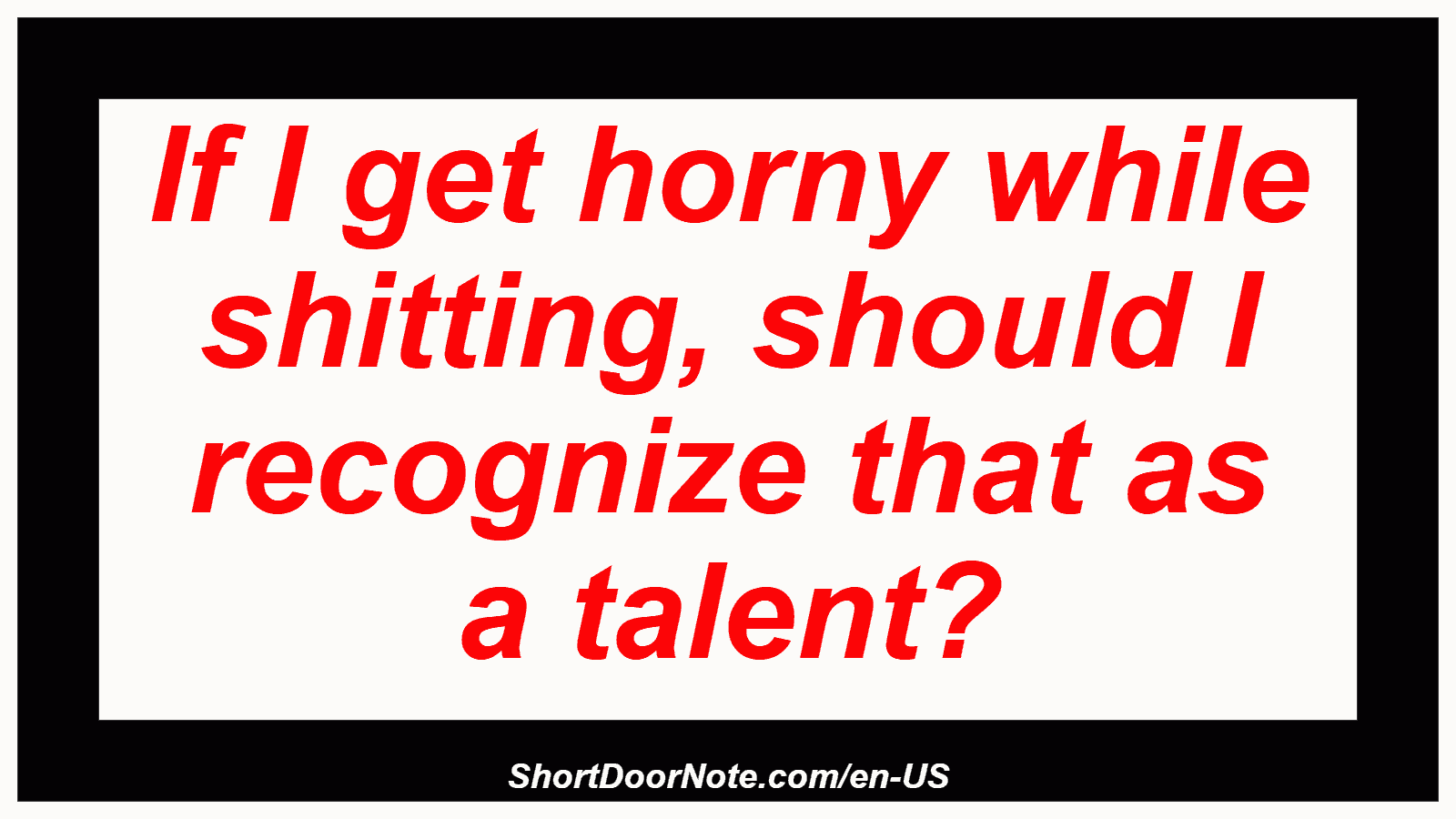 If I get horny while shitting, should I recognize that as a talent?
