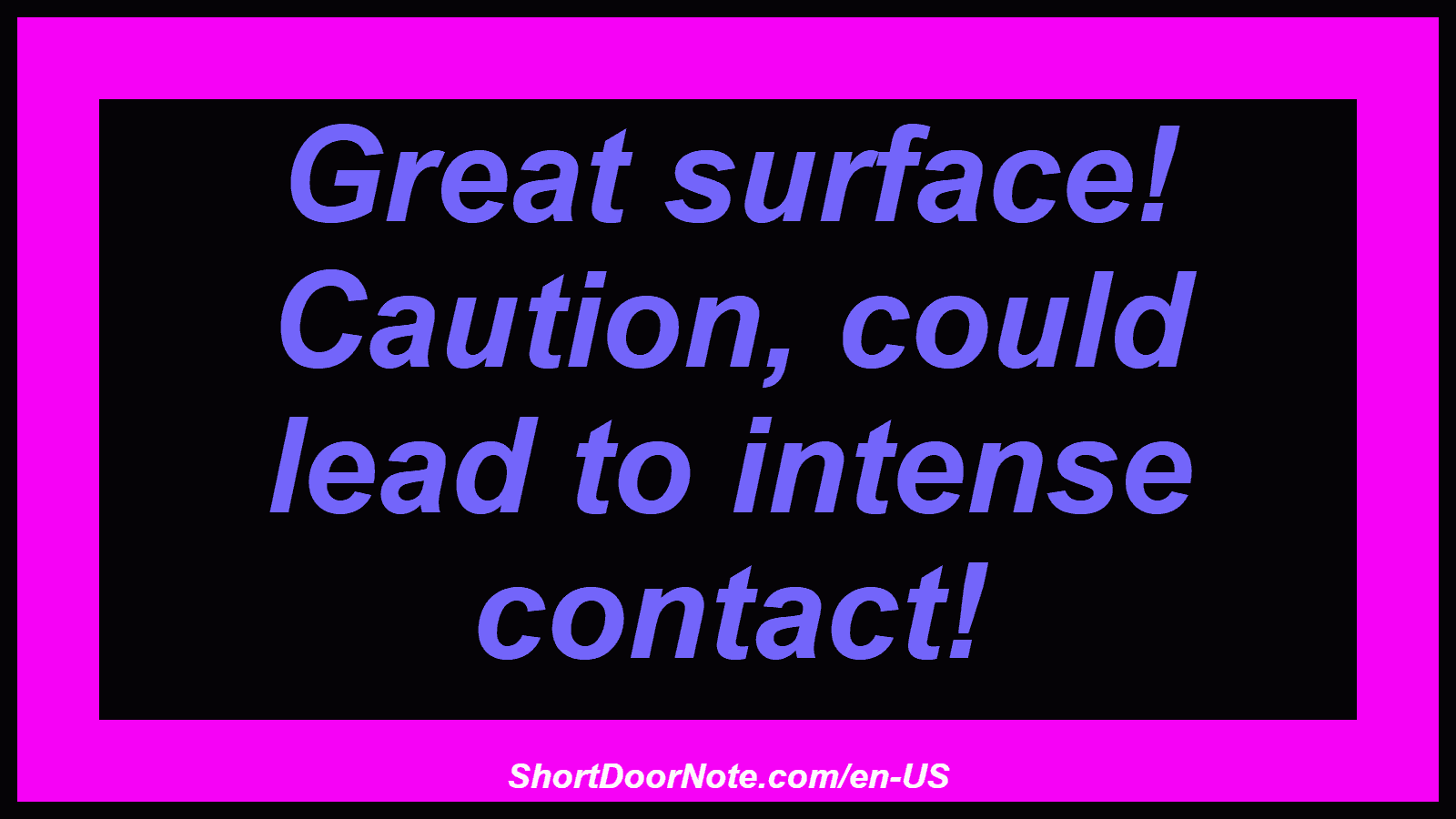 Great surface! Caution, could lead to intense contact!
