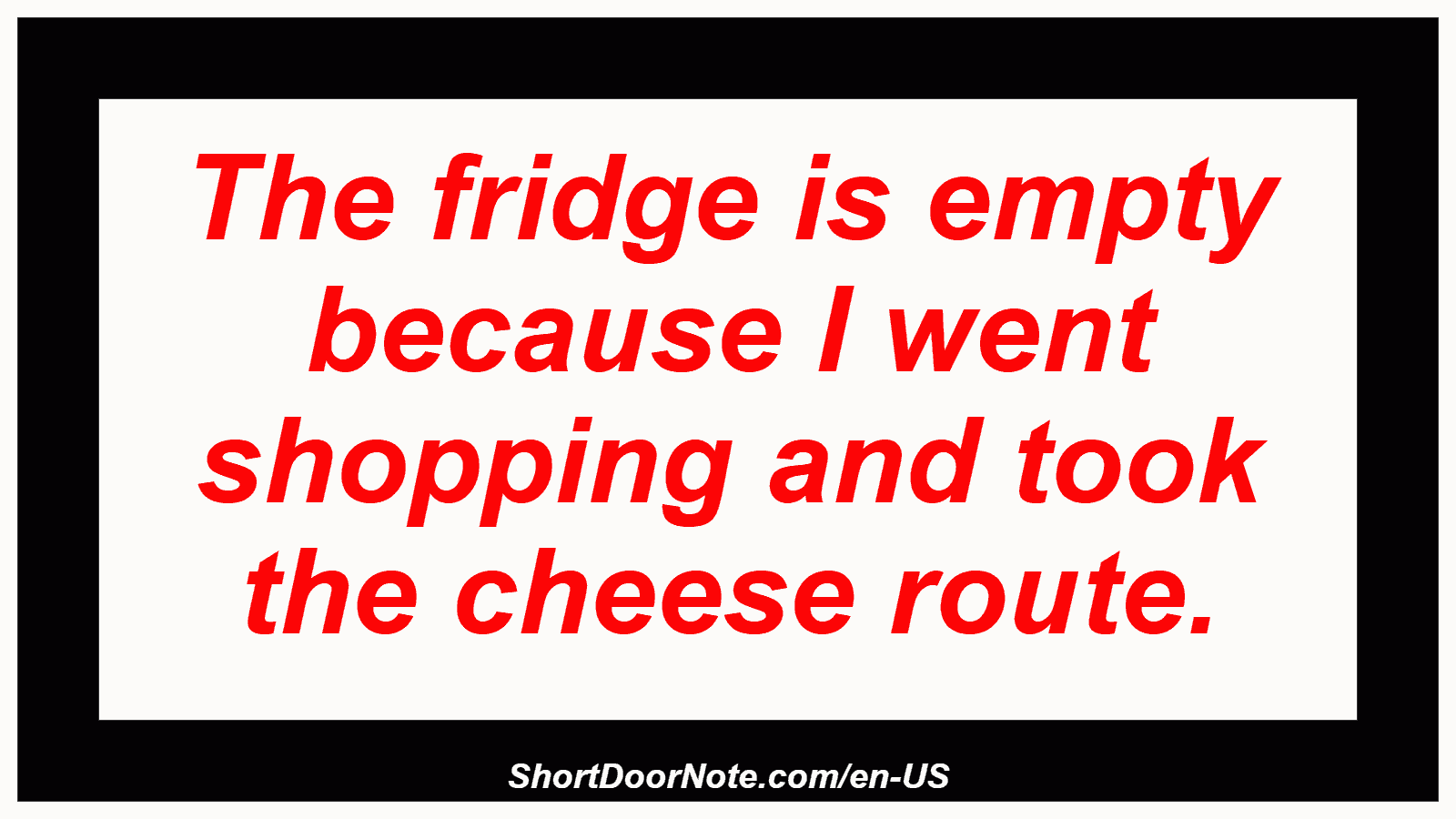 The fridge is empty because I went shopping and took the cheese route.
