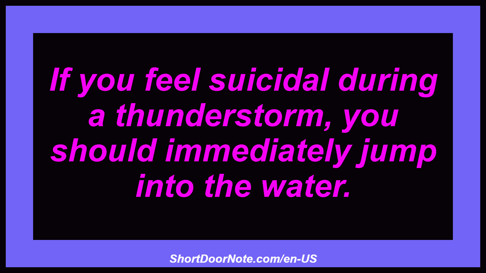 If you feel suicidal during a thunderstorm, you should immediately jump into the water.

