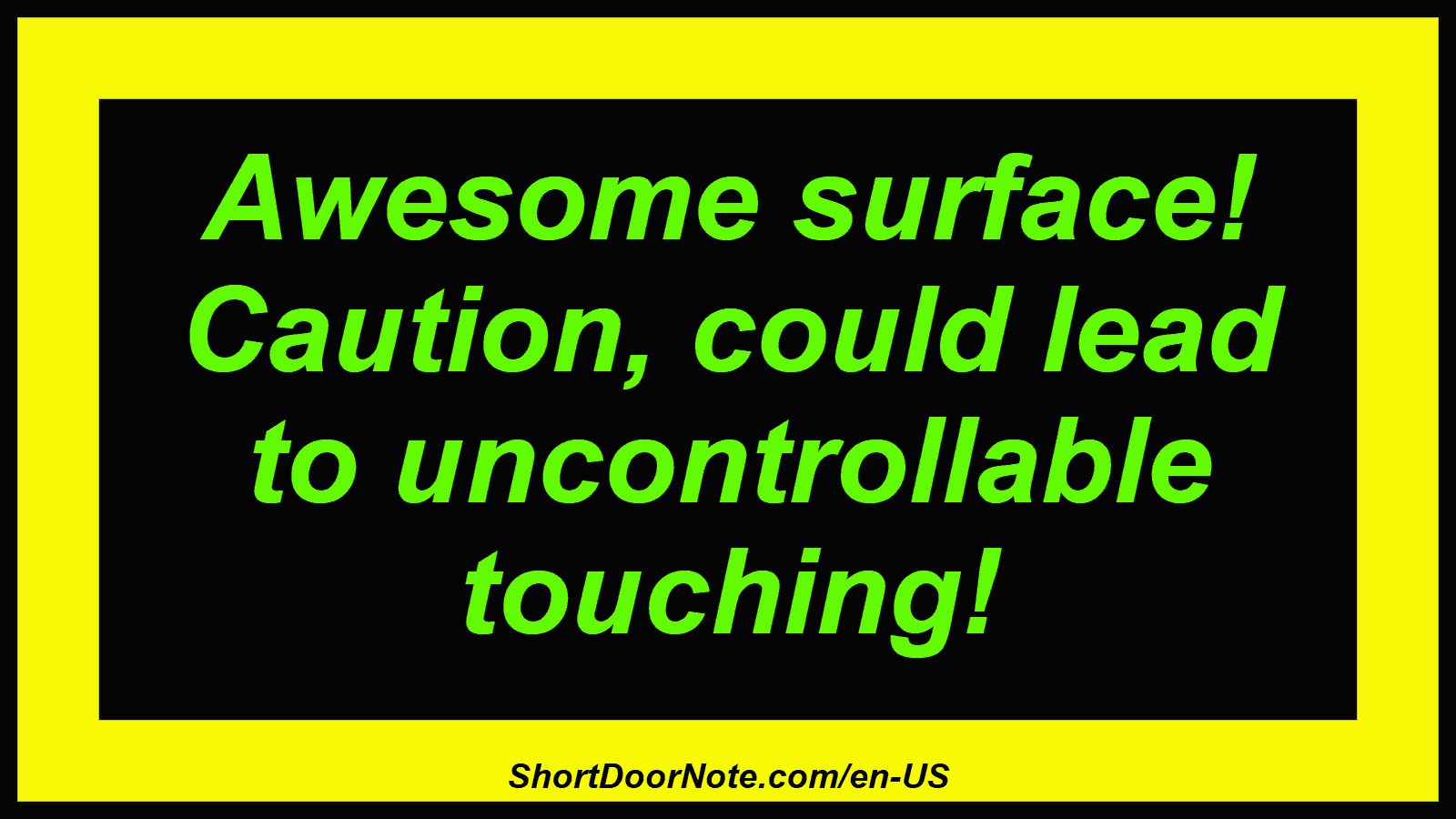 Awesome surface! Caution, could lead to uncontrollable touching!
